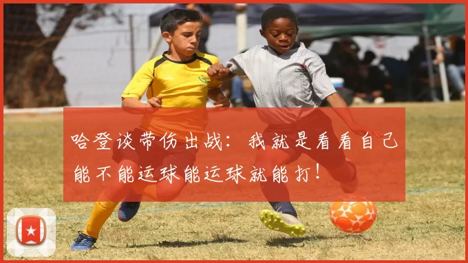 哈登谈带伤出战：我就是看看自己能不能运球能运球就能打！