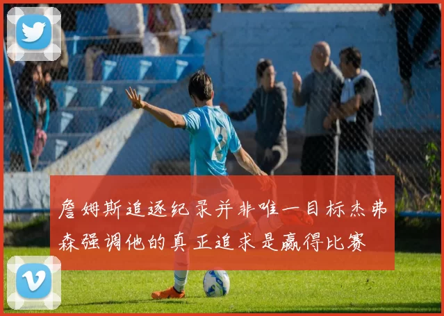 詹姆斯追逐纪录并非唯一目标杰弗森强调他的真正追求是赢得比赛