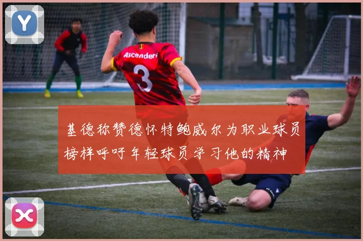 基德称赞德怀特鲍威尔为职业球员榜样呼吁年轻球员学习他的精神