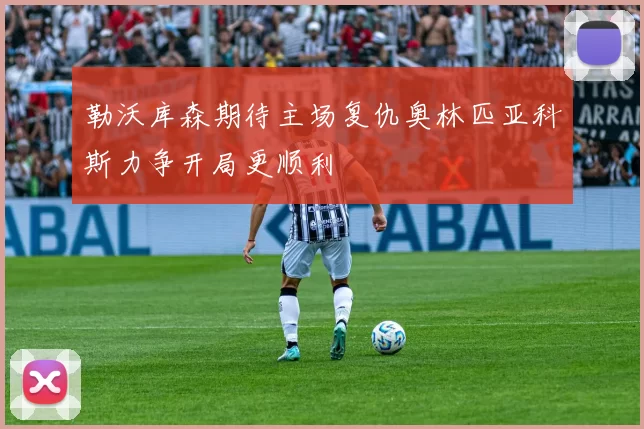 勒沃库森期待主场复仇奥林匹亚科斯力争开局更顺利