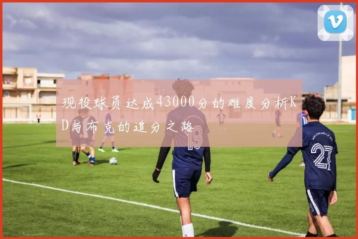 现役球员达成43000分的难度分析KD与布克的追分之路
