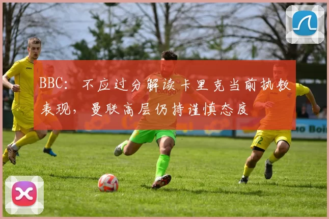 BBC：不应过分解读卡里克当前执教表现，曼联高层仍持谨慎态度