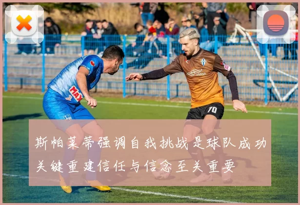 斯帕莱蒂强调自我挑战是球队成功关键重建信任与信念至关重要