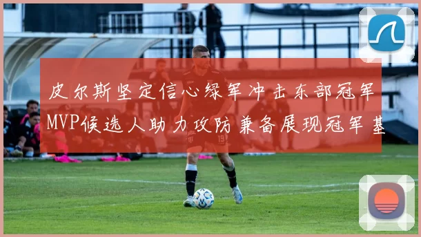 皮尔斯坚定信心绿军冲击东部冠军MVP候选人助力攻防兼备展现冠军基因