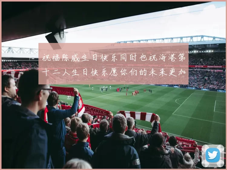 祝福陈威生日快乐同时也祝海港第十二人生日快乐愿你们的未来更加辉煌