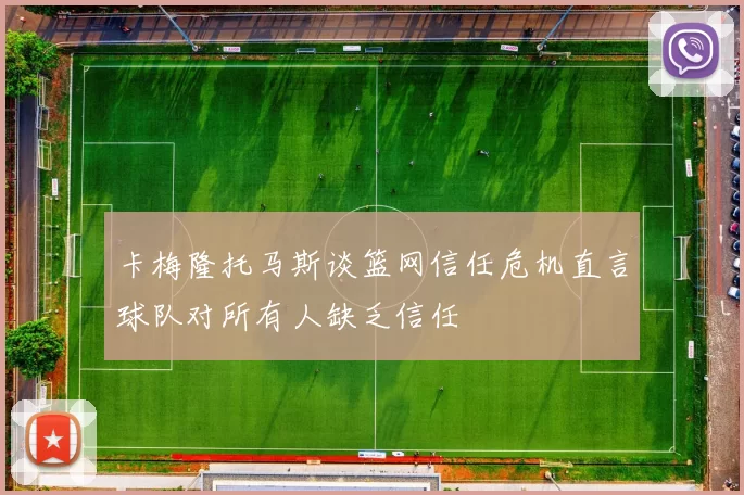 卡梅隆托马斯谈篮网信任危机直言球队对所有人缺乏信任