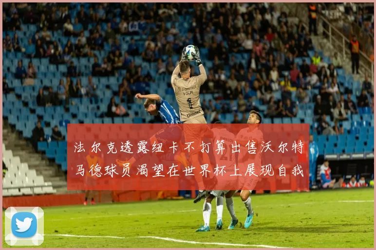 法尔克透露纽卡不打算出售沃尔特马德球员渴望在世界杯上展现自我