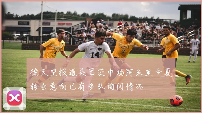 德天空报道美因茨中场阿米里今夏转会意向已有多队询问情况