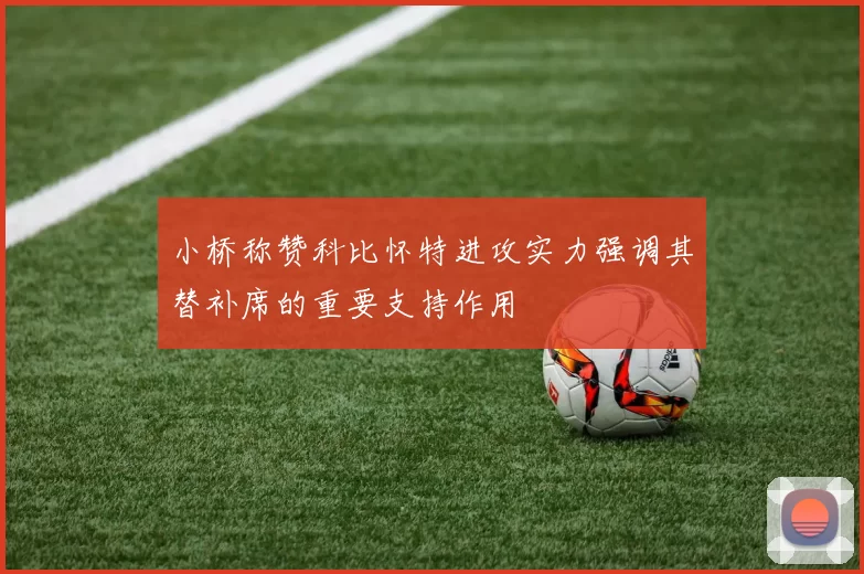 小桥称赞科比怀特进攻实力强调其替补席的重要支持作用