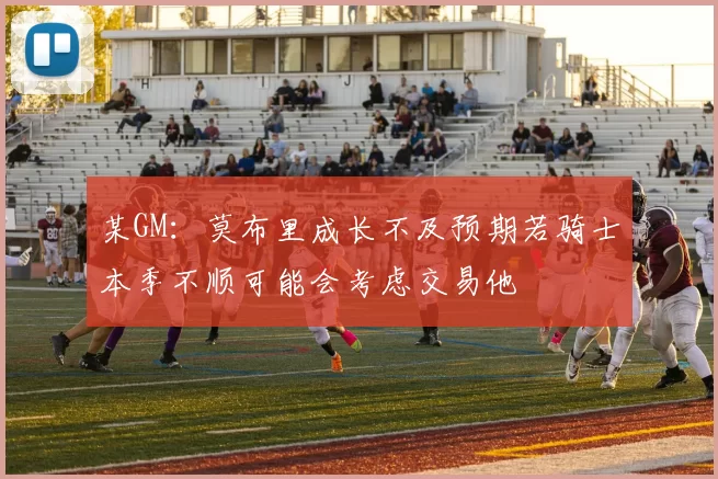 某GM：莫布里成长不及预期若骑士本季不顺可能会考虑交易他