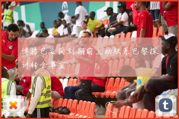 博格巴合同到期前主动联系巴黎探讨转会事宜