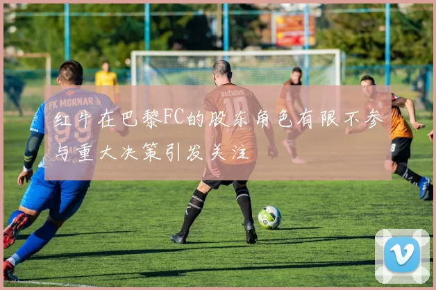 红牛在巴黎FC的股东角色有限不参与重大决策引发关注