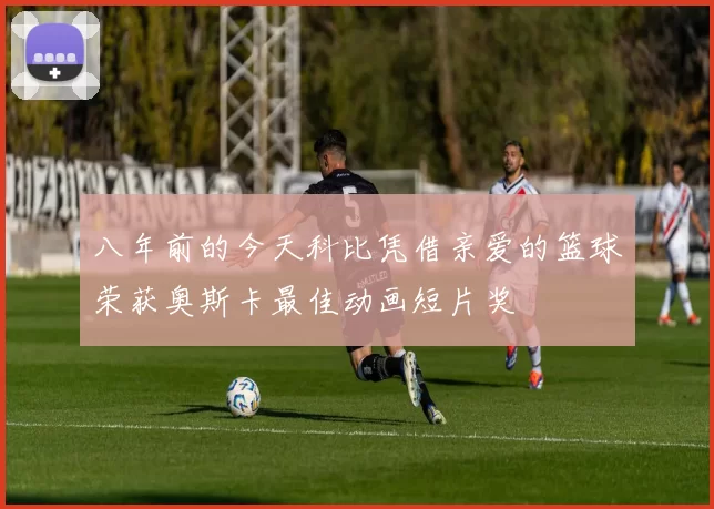 八年前的今天科比凭借亲爱的篮球荣获奥斯卡最佳动画短片奖