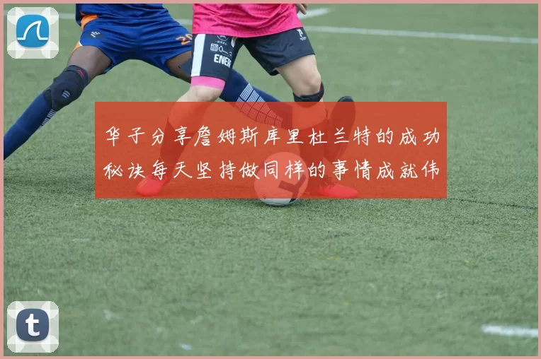 华子分享詹姆斯库里杜兰特的成功秘诀每天坚持做同样的事情成就伟大人生