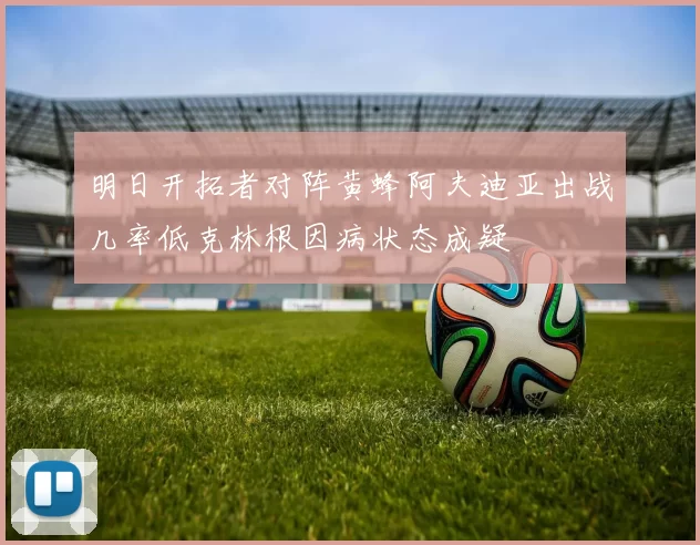 明日开拓者对阵黄蜂阿夫迪亚出战几率低克林根因病状态成疑