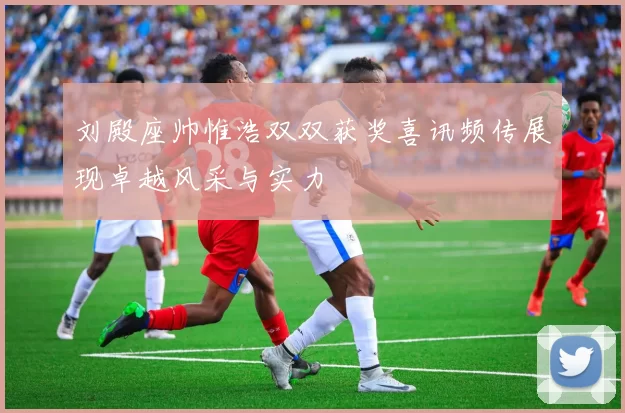 刘殿座帅惟浩双双获奖喜讯频传展现卓越风采与实力