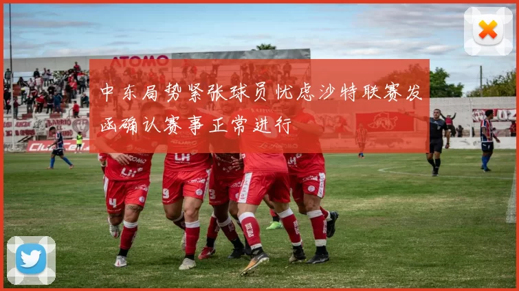 中东局势紧张球员忧虑沙特联赛发函确认赛事正常进行