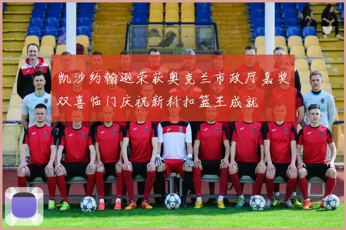 凯沙约翰逊荣获奥克兰市政厅嘉奖双喜临门庆祝新科扣篮王成就