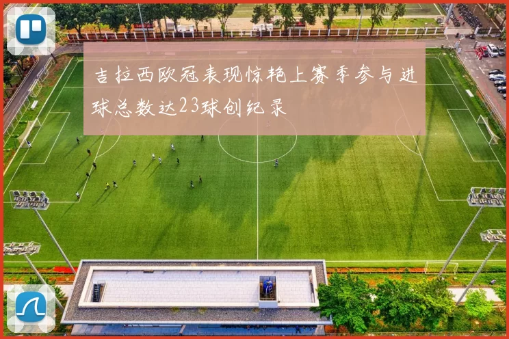 吉拉西欧冠表现惊艳上赛季参与进球总数达23球创纪录