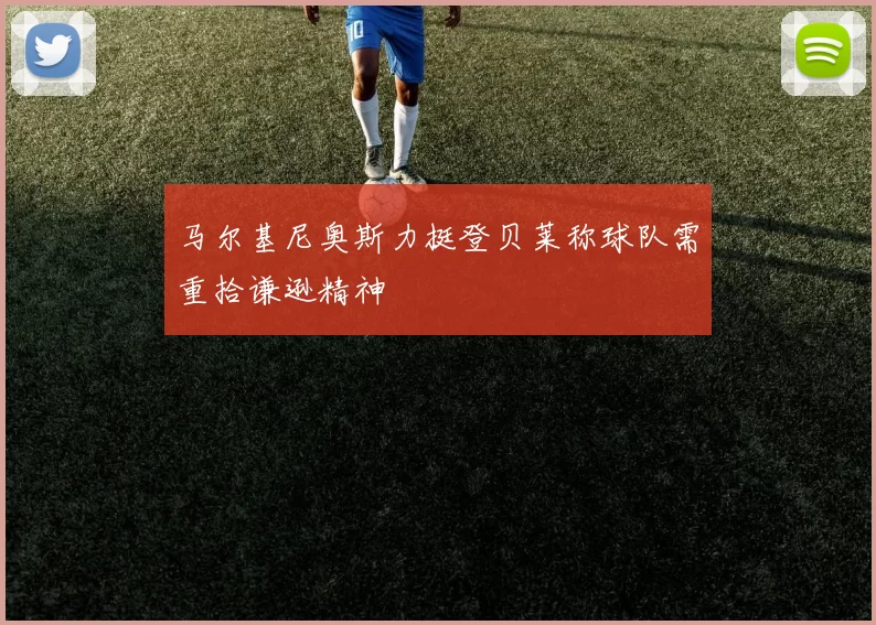 马尔基尼奥斯力挺登贝莱称球队需重拾谦逊精神
