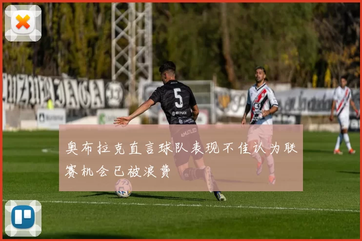 奥布拉克直言球队表现不佳认为联赛机会已被浪费