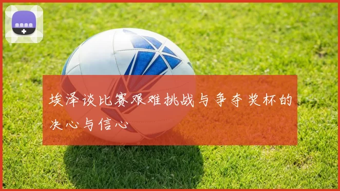 埃泽谈比赛艰难挑战与争夺奖杯的决心与信心