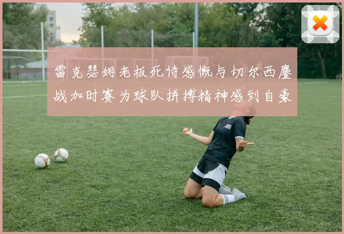 雷克瑟姆老板死侍感慨与切尔西鏖战加时赛为球队拼搏精神感到自豪