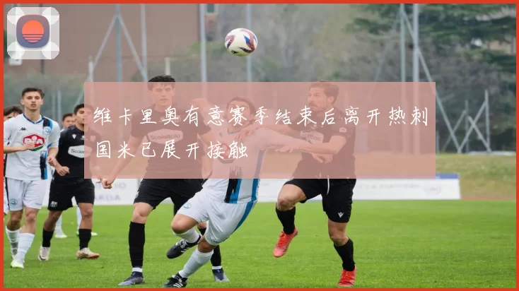 维卡里奥有意赛季结束后离开热刺国米已展开接触